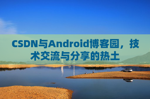 CSDN与Android博客园,技术交流与分享的热土