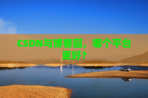 CSDN与博客园,哪个平台更好?